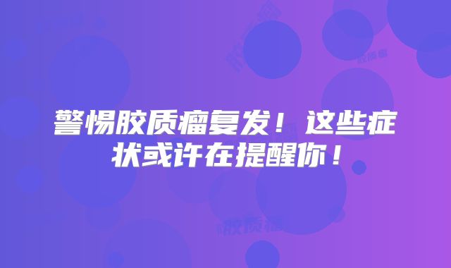 警惕胶质瘤复发！这些症状或许在提醒你！