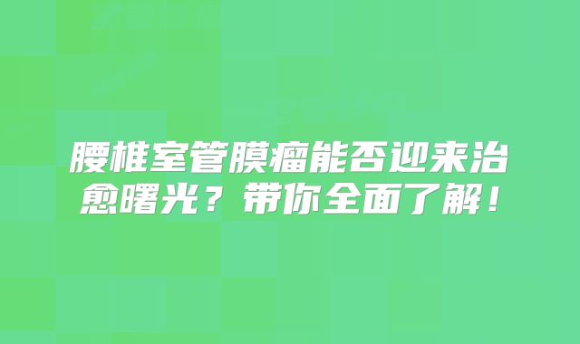 腰椎室管膜瘤能否迎来治愈曙光？带你全面了解！