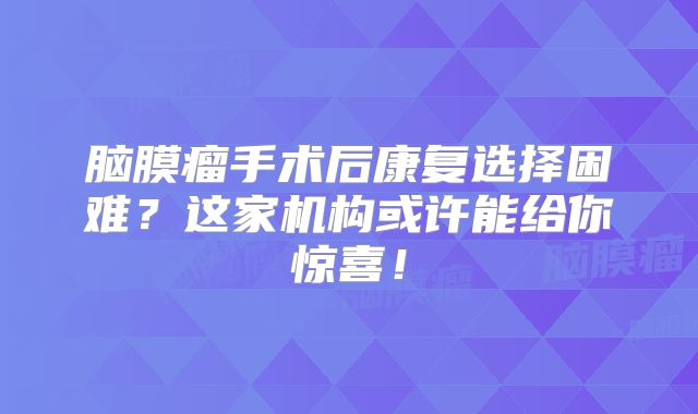 脑膜瘤手术后康复选择困难？这家机构或许能给你惊喜！