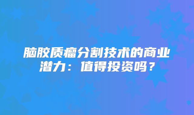 脑胶质瘤分割技术的商业潜力：值得投资吗？