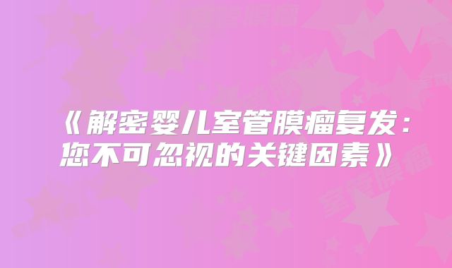 《解密婴儿室管膜瘤复发：您不可忽视的关键因素》
