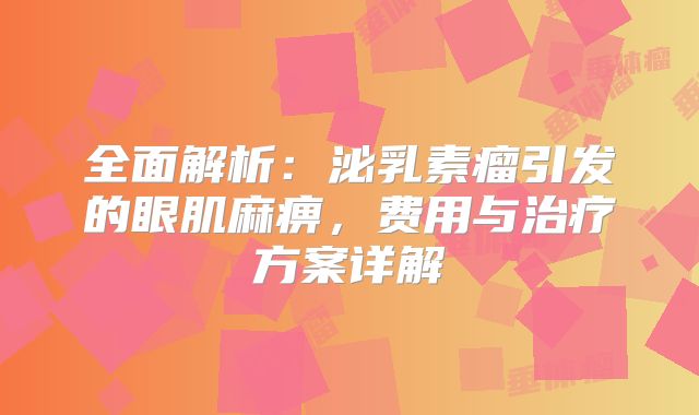 全面解析：泌乳素瘤引发的眼肌麻痹，费用与治疗方案详解