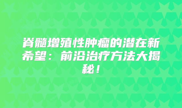 脊髓增殖性肿瘤的潜在新希望：前沿治疗方法大揭秘！