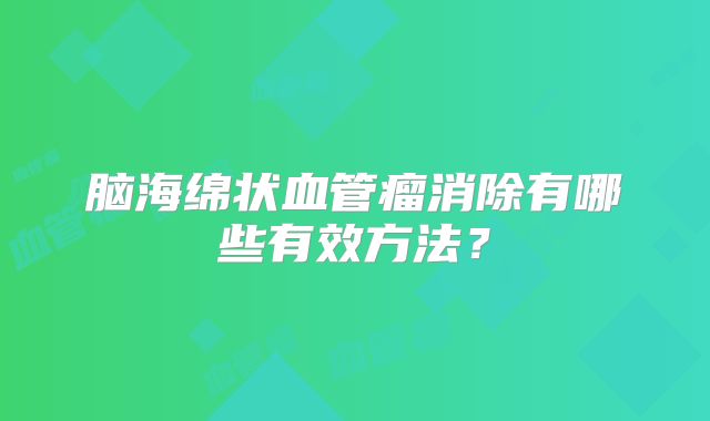 脑海绵状血管瘤消除有哪些有效方法？