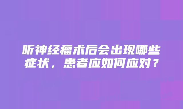 听神经瘤术后会出现哪些症状，患者应如何应对？