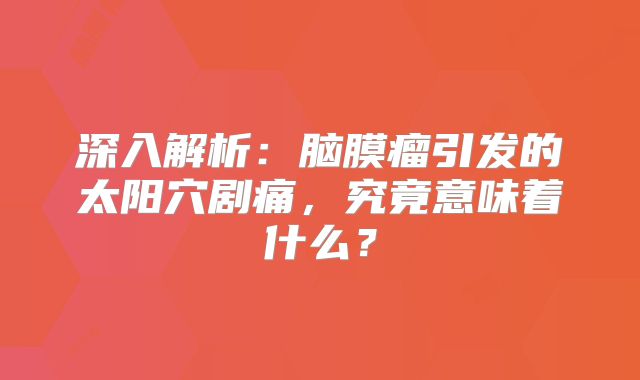 深入解析：脑膜瘤引发的太阳穴剧痛，究竟意味着什么？