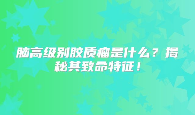 脑高级别胶质瘤是什么？揭秘其致命特征！