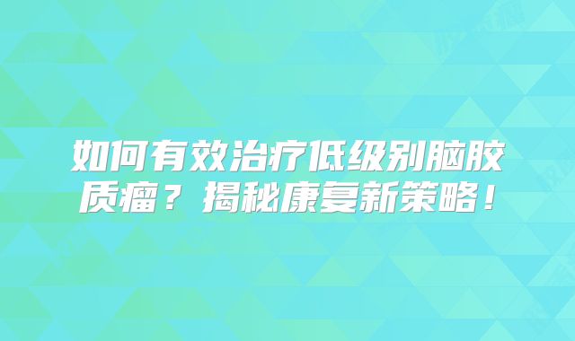 如何有效治疗低级别脑胶质瘤？揭秘康复新策略！