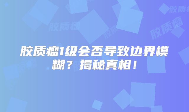 胶质瘤1级会否导致边界模糊？揭秘真相！