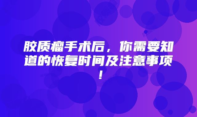 胶质瘤手术后，你需要知道的恢复时间及注意事项！