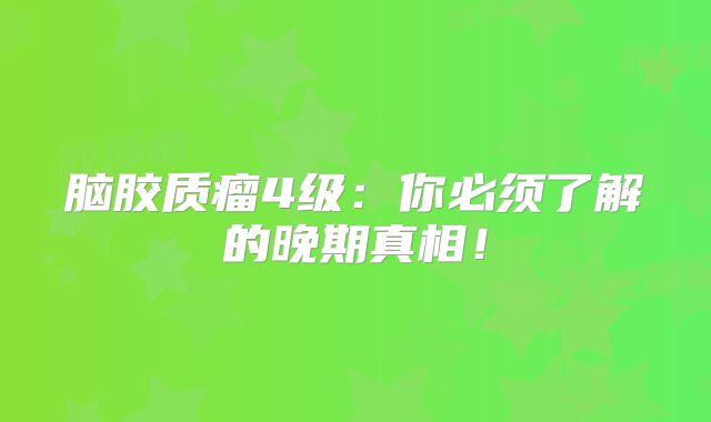 脑胶质瘤4级：你必须了解的晚期真相！