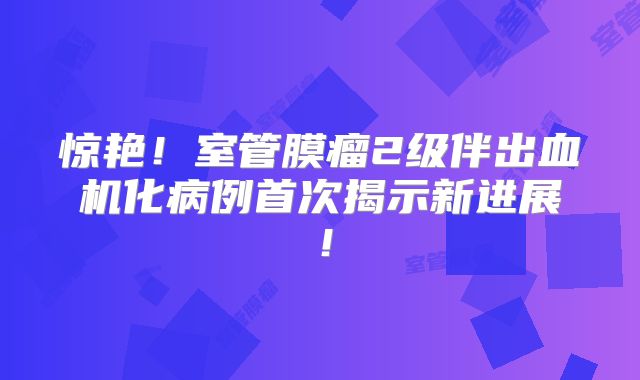 惊艳！室管膜瘤2级伴出血机化病例首次揭示新进展！