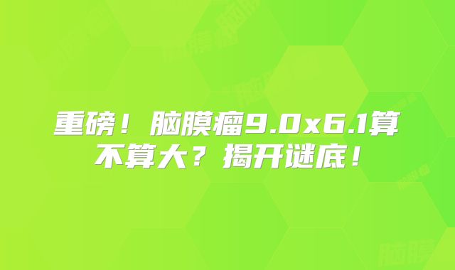 重磅！脑膜瘤9.0x6.1算不算大？揭开谜底！