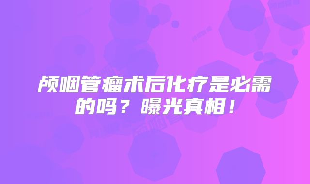 颅咽管瘤术后化疗是必需的吗？曝光真相！