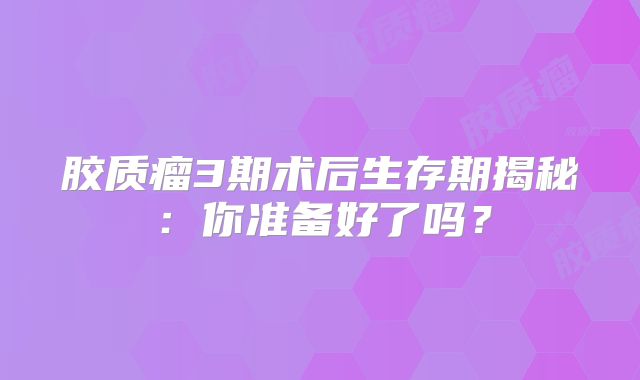 胶质瘤3期术后生存期揭秘：你准备好了吗？