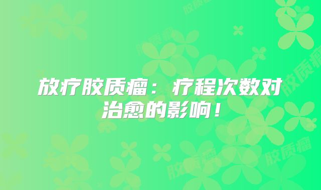 放疗胶质瘤：疗程次数对治愈的影响！