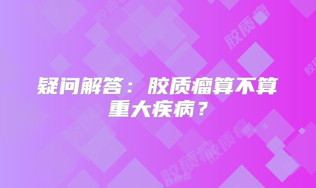 疑问解答：胶质瘤算不算重大疾病？