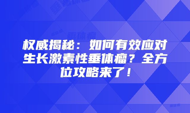 权威揭秘：如何有效应对生长激素性垂体瘤？全方位攻略来了！