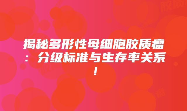 揭秘多形性母细胞胶质瘤：分级标准与生存率关系！
