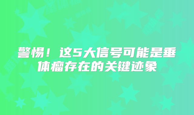 警惕！这5大信号可能是垂体瘤存在的关键迹象