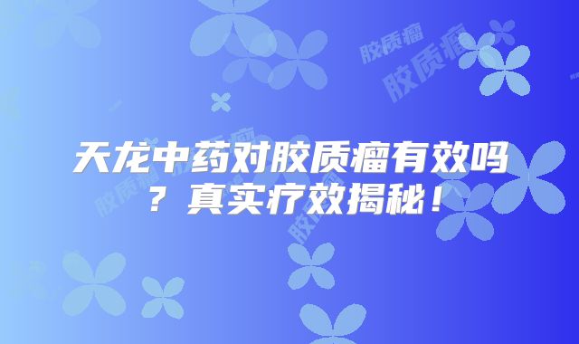 天龙中药对胶质瘤有效吗？真实疗效揭秘！