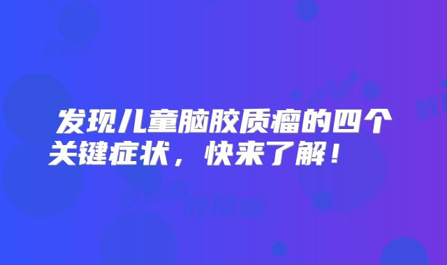 发现儿童脑胶质瘤的四个关键症状，快来了解！  