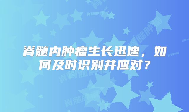 脊髓内肿瘤生长迅速，如何及时识别并应对？
