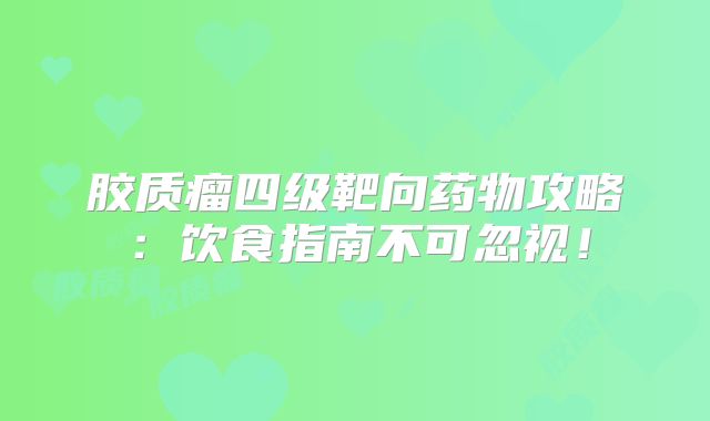胶质瘤四级靶向药物攻略：饮食指南不可忽视！