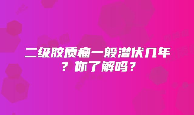二级胶质瘤一般潜伏几年？你了解吗？