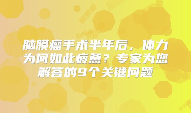 脑膜瘤手术半年后，体力为何如此疲惫？专家为您解答的9个关键问题