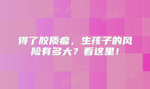 得了胶质瘤，生孩子的风险有多大？看这里！