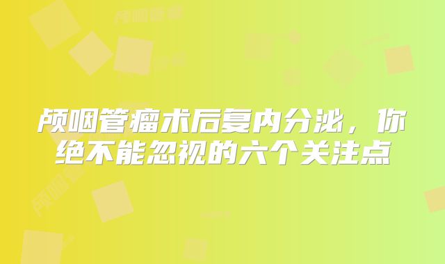 颅咽管瘤术后复内分泌，你绝不能忽视的六个关注点