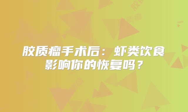 胶质瘤手术后：虾类饮食影响你的恢复吗？