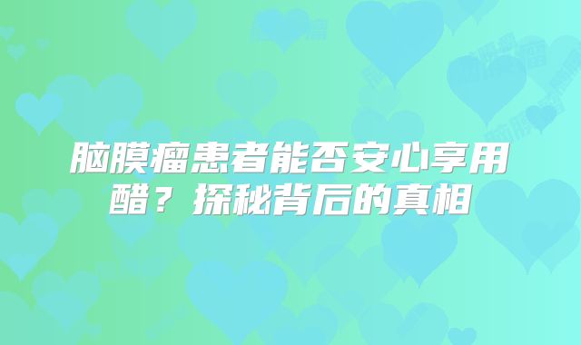 脑膜瘤患者能否安心享用醋？探秘背后的真相