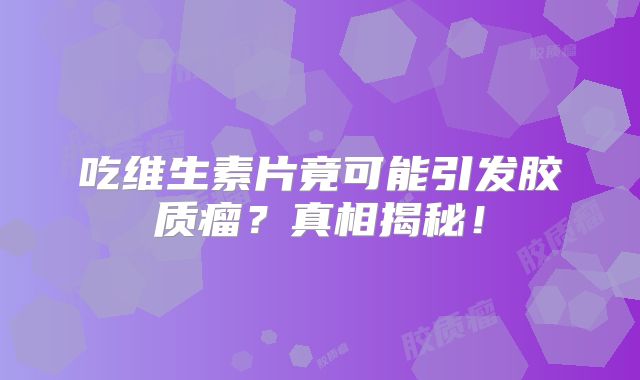 吃维生素片竟可能引发胶质瘤？真相揭秘！