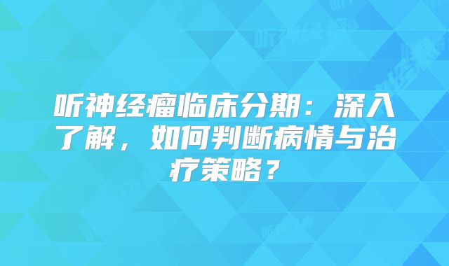 听神经瘤临床分期：深入了解，如何判断病情与治疗策略？