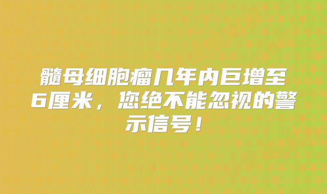 髓母细胞瘤几年内巨增至6厘米，您绝不能忽视的警示信号！
