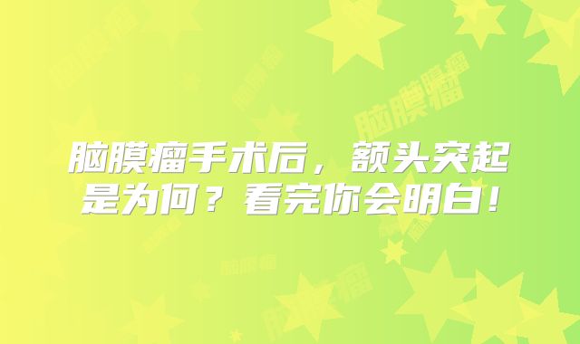 脑膜瘤手术后，额头突起是为何？看完你会明白！