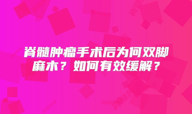 脊髓肿瘤手术后为何双脚麻木？如何有效缓解？