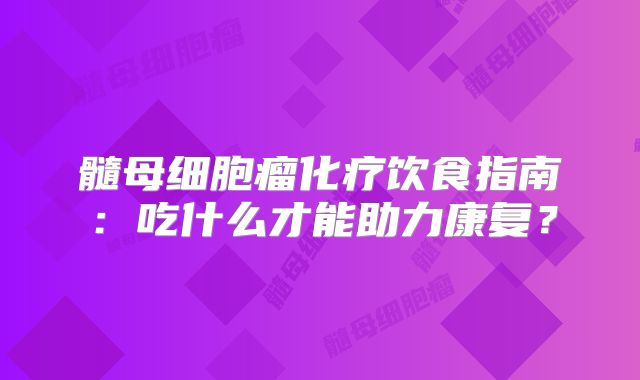 髓母细胞瘤化疗饮食指南：吃什么才能助力康复？