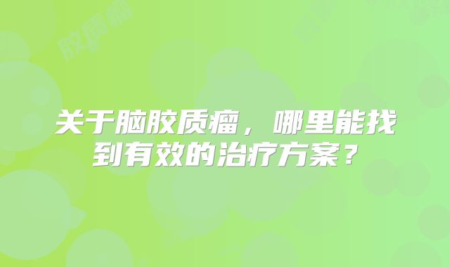 关于脑胶质瘤，哪里能找到有效的治疗方案？