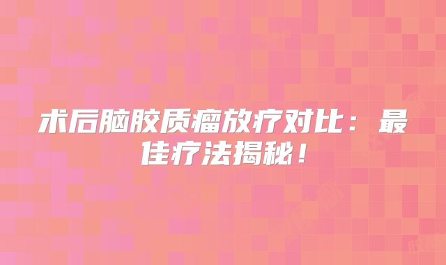 术后脑胶质瘤放疗对比：最佳疗法揭秘！