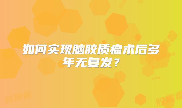 如何实现脑胶质瘤术后多年无复发？