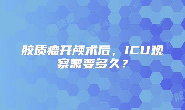 胶质瘤开颅术后，ICU观察需要多久？