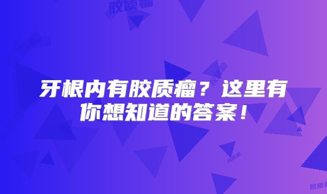 牙根内有胶质瘤？这里有你想知道的答案！