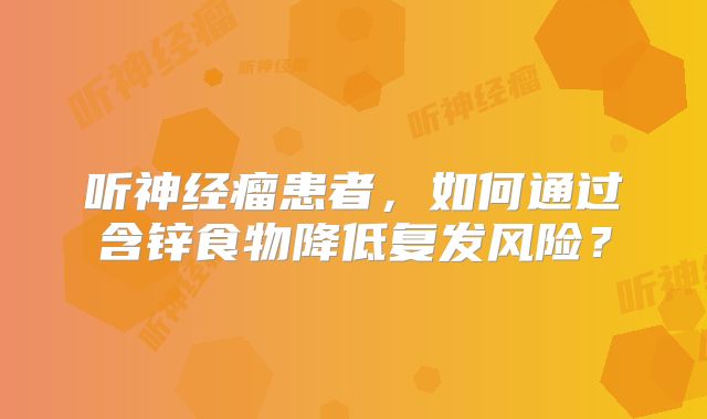 听神经瘤患者，如何通过含锌食物降低复发风险？