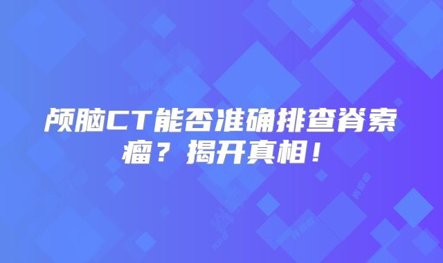 颅脑CT能否准确排查脊索瘤？揭开真相！