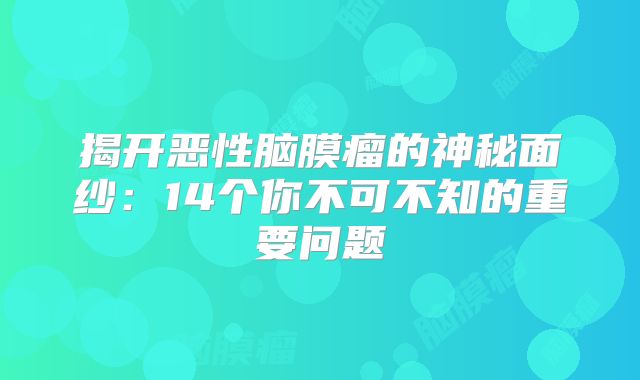 揭开恶性脑膜瘤的神秘面纱：14个你不可不知的重要问题