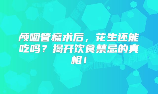 颅咽管瘤术后，花生还能吃吗？揭开饮食禁忌的真相！