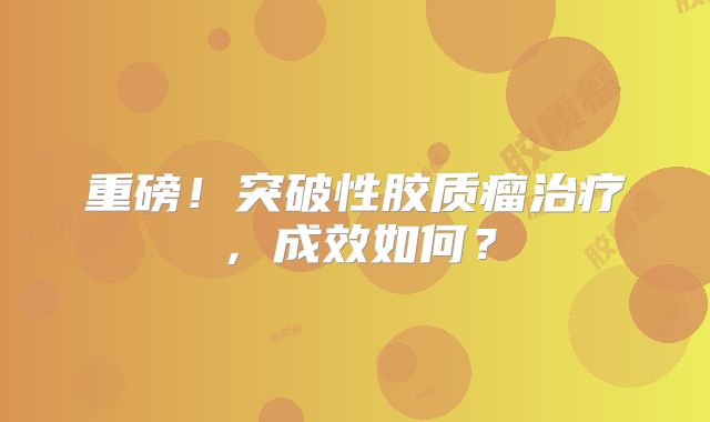 重磅！突破性胶质瘤治疗，成效如何？